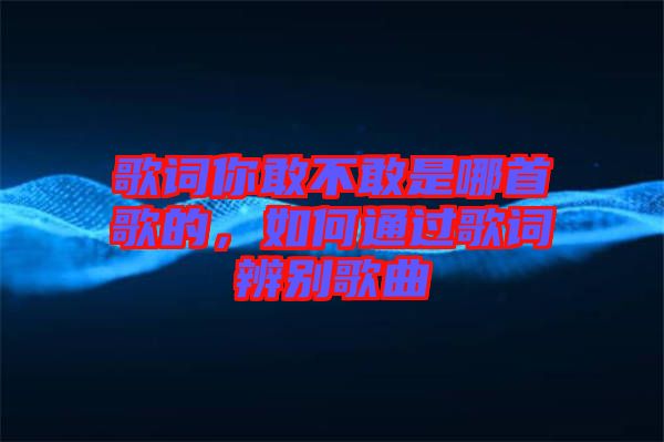 歌詞你敢不敢是哪首歌的，如何通過(guò)歌詞辨別歌曲