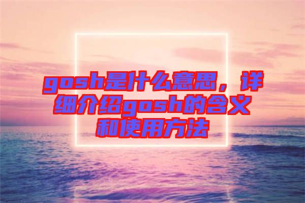 gosh是什么意思，詳細(xì)介紹gosh的含義和使用方法