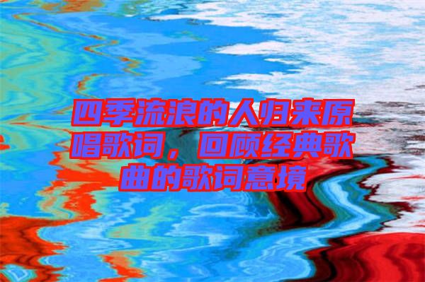 四季流浪的人歸來原唱歌詞，回顧經(jīng)典歌曲的歌詞意境