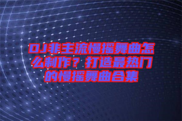 DJ非主流慢搖舞曲怎么制作？打造最熱門的慢搖舞曲合集