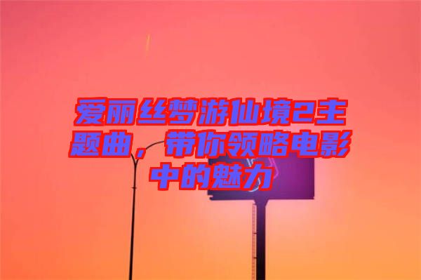 愛麗絲夢游仙境2主題曲，帶你領(lǐng)略電影中的魅力