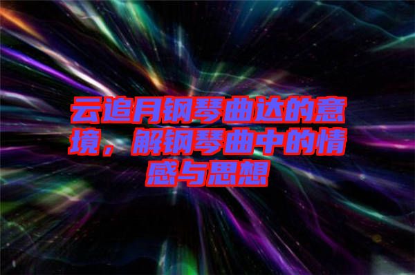 云追月鋼琴曲達(dá)的意境，解鋼琴曲中的情感與思想