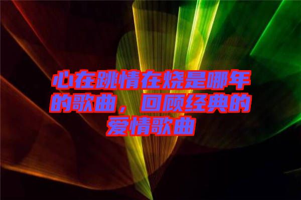 心在跳情在燒是哪年的歌曲，回顧經(jīng)典的愛情歌曲