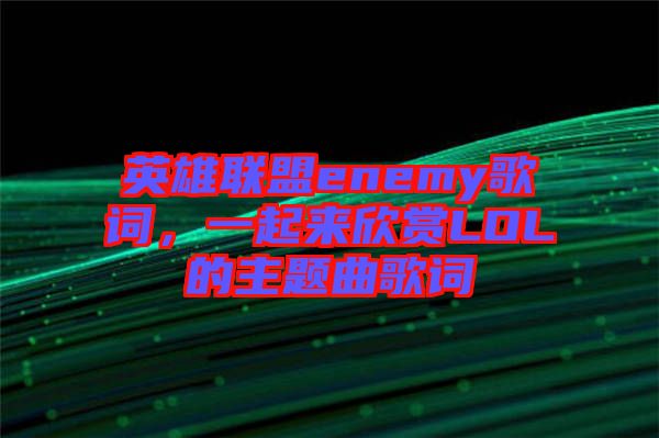 英雄聯(lián)盟enemy歌詞，一起來欣賞LOL的主題曲歌詞