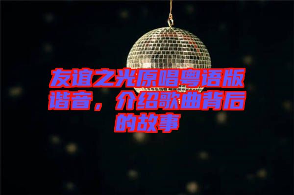 友誼之光原唱粵語版諧音，介紹歌曲背后的故事