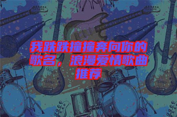 我跌跌撞撞奔向你的歌名，浪漫愛情歌曲推薦