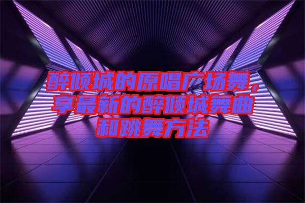 醉傾城的原唱廣場(chǎng)舞，享最新的醉傾城舞曲和跳舞方法