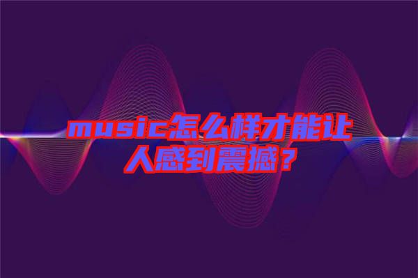 music怎么樣才能讓人感到震撼？