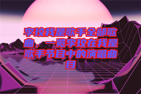 李玟我是歌手全部歌曲，一覽李玟在我是歌手節(jié)目中的演唱曲目