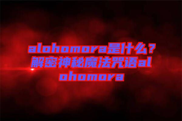 alohomora是什么？解密神秘魔法咒語alohomora