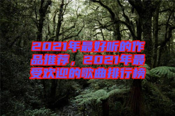 2021年最好聽的作品推薦，2021年最受歡迎的歌曲排行榜