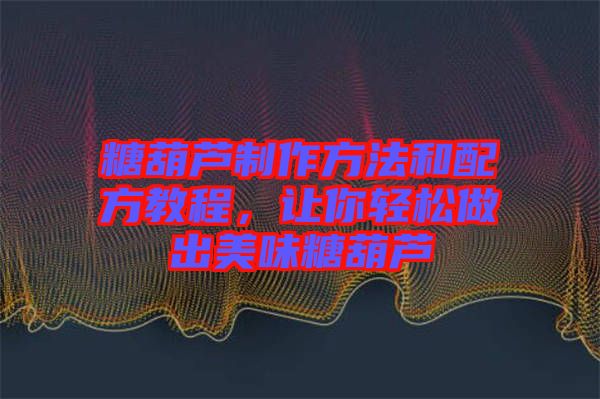 糖葫蘆制作方法和配方教程，讓你輕松做出美味糖葫蘆