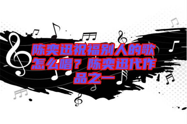 陳奕迅祝福別人的歌怎么唱？陳奕迅代作品之一