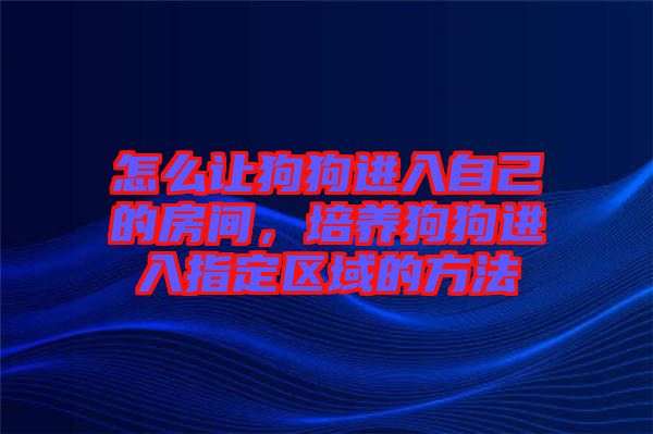 怎么讓狗狗進入自己的房間，培養(yǎng)狗狗進入指定區(qū)域的方法