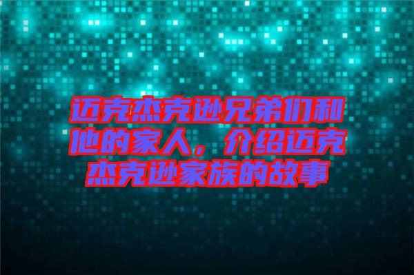 邁克杰克遜兄弟們和他的家人，介紹邁克杰克遜家族的故事