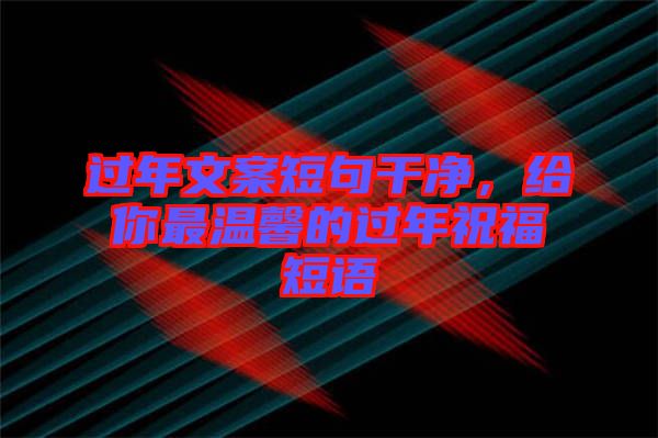 過年文案短句干凈，給你最溫馨的過年祝福短語(yǔ)