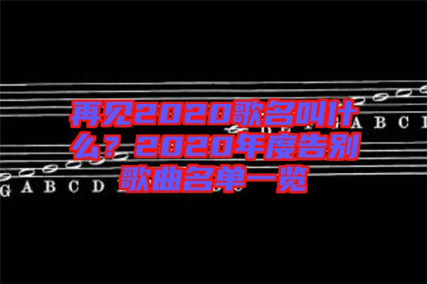 再見2020歌名叫什么？2020年度告別歌曲名單一覽