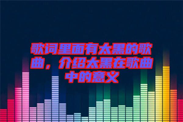 歌詞里面有太黑的歌曲，介紹太黑在歌曲中的意義