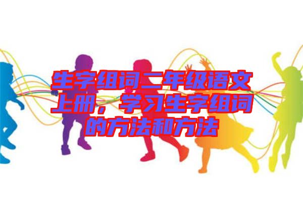 生字組詞二年級語文上冊，學習生字組詞的方法和方法