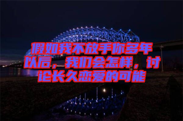 假如我不放手你多年以后，我們會(huì)怎樣，討論長(zhǎng)久戀愛(ài)的可能