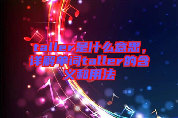 taller是什么意思，詳解單詞taller的含義和用法