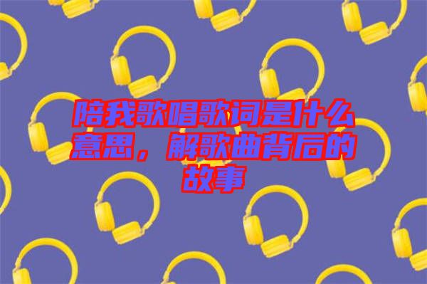 陪我歌唱歌詞是什么意思，解歌曲背后的故事