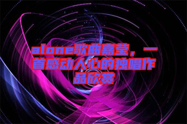 alone歌曲嘉瑩，一首感動人心的獨唱作品欣賞