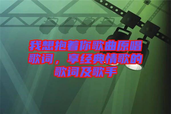 我想抱著你歌曲原唱歌詞，享經(jīng)典情歌的歌詞及歌手