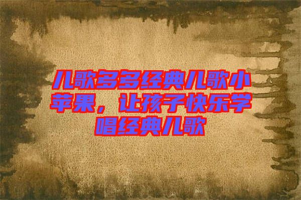 兒歌多多經(jīng)典兒歌小蘋果，讓孩子快樂學唱經(jīng)典兒歌