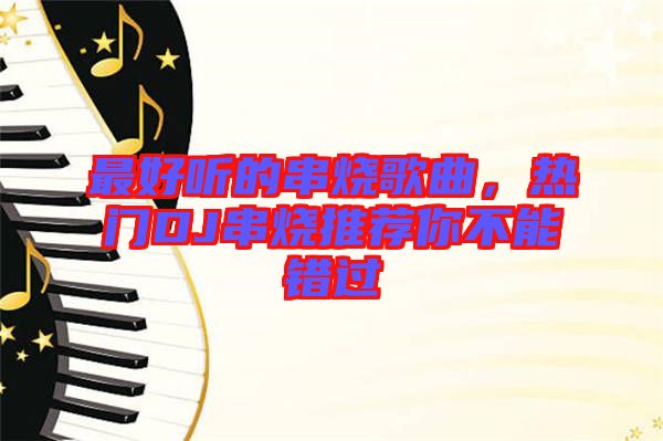 最好聽的串燒歌曲，熱門DJ串燒推薦你不能錯過