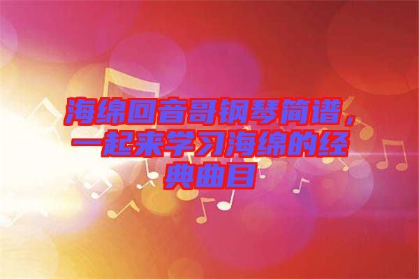 海綿回音哥鋼琴簡譜，一起來學(xué)習(xí)海綿的經(jīng)典曲目