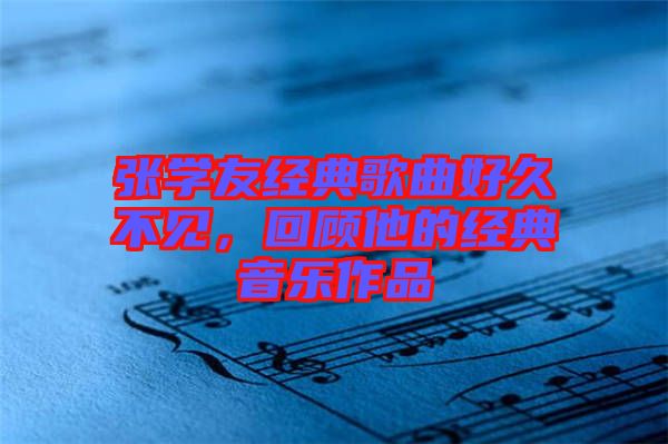 張學(xué)友經(jīng)典歌曲好久不見，回顧他的經(jīng)典音樂作品