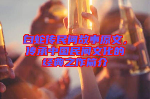 白蛇傳民間故事原文，傳承中國(guó)民間文化的經(jīng)典之作簡(jiǎn)介