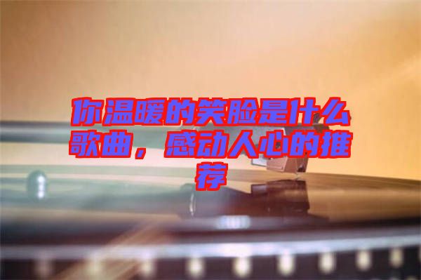 你溫暖的笑臉是什么歌曲，感動人心的推薦