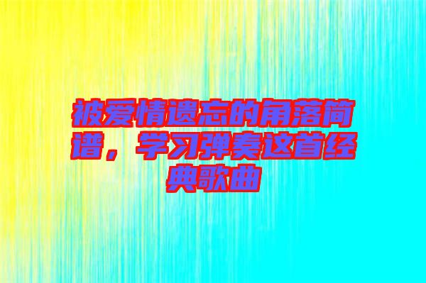 被愛情遺忘的角落簡譜，學(xué)習(xí)彈奏這首經(jīng)典歌曲