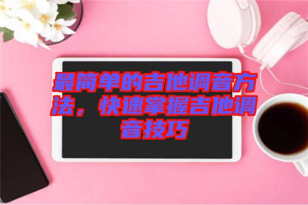 最簡單的吉他調音方法，快速掌握吉他調音技巧