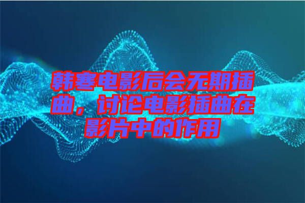 韓寒電影后會無期插曲，討論電影插曲在影片中的作用