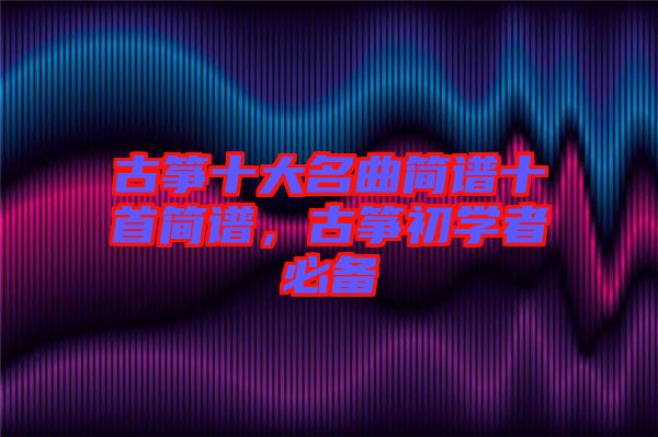 古箏十大名曲簡譜十首簡譜，古箏初學者必備