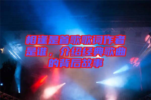 相逢是首歌歌詞作者是誰，介紹經(jīng)典歌曲的背后故事