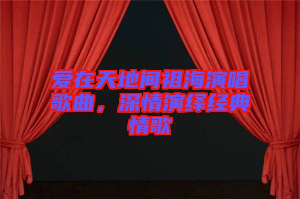 愛在天地間祖海演唱歌曲，深情演繹經(jīng)典情歌