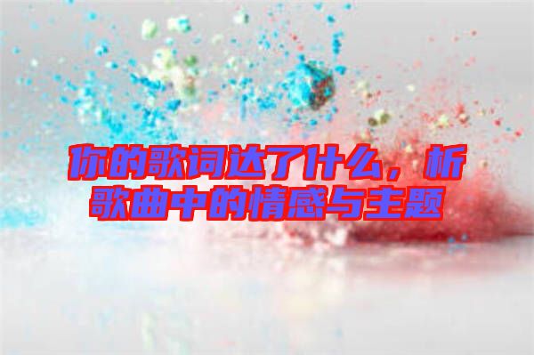 你的歌詞達了什么，析歌曲中的情感與主題