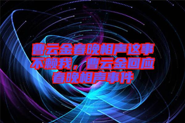 曹云金春晚相聲這事不賴我，曹云金回應(yīng)春晚相聲事件