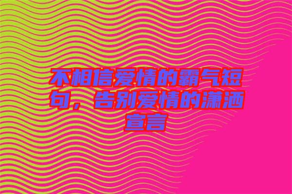 不相信愛(ài)情的霸氣短句，告別愛(ài)情的瀟灑宣言