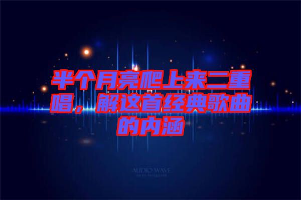 半個月亮爬上來二重唱，解這首經(jīng)典歌曲的內(nèi)涵