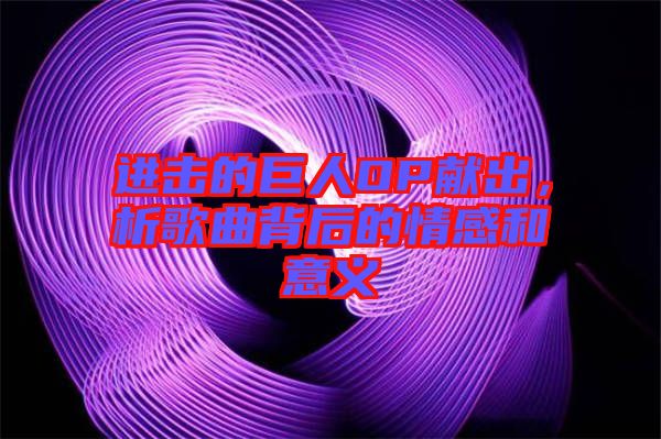 進擊的巨人OP獻出，析歌曲背后的情感和意義