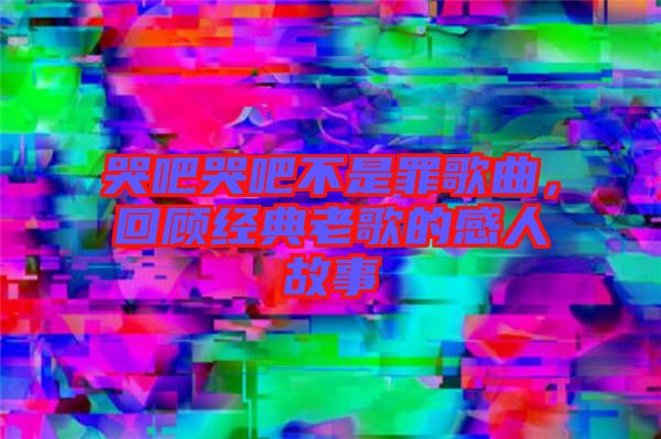 哭吧哭吧不是罪歌曲，回顧經(jīng)典老歌的感人故事