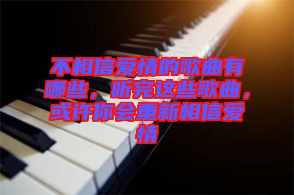 不相信愛情的歌曲有哪些，聽完這些歌曲，或許你會重新相信愛情