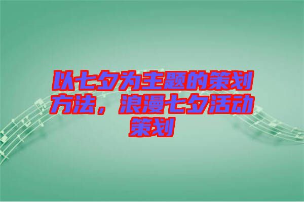 以七夕為主題的策劃方法，浪漫七夕活動(dòng)策劃