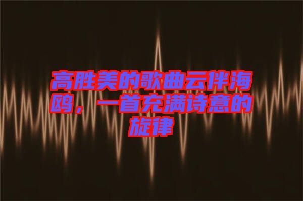 高勝美的歌曲云伴海鷗，一首充滿詩意的旋律