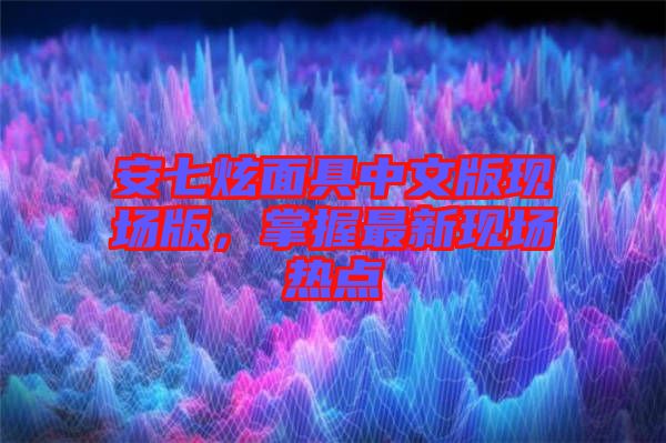 安七炫面具中文版現(xiàn)場版，掌握最新現(xiàn)場熱點